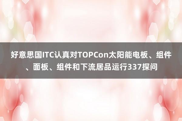 好意思国ITC认真对TOPCon太阳能电板、组件、面板、组件和下流居品运行337探问