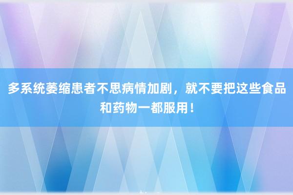 多系统萎缩患者不思病情加剧，就不要把这些食品和药物一都服用！