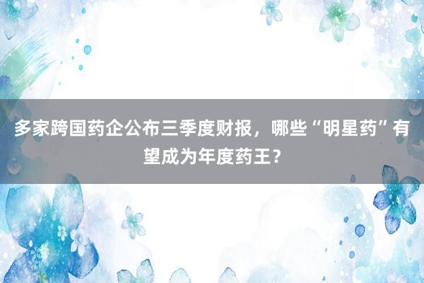 多家跨国药企公布三季度财报，哪些“明星药”有望成为年度药王？