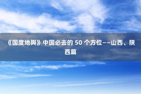 《国度地舆》中国必去的 50 个方位——山西、陕西篇