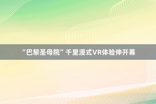 “巴黎圣母院”千里浸式VR体验伸开幕