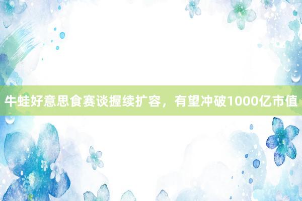 牛蛙好意思食赛谈握续扩容，有望冲破1000亿市值