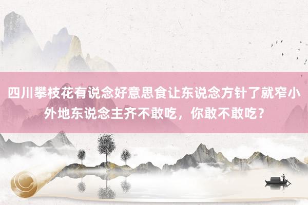 四川攀枝花有说念好意思食让东说念方针了就窄小外地东说念主齐不敢吃，你敢不敢吃？