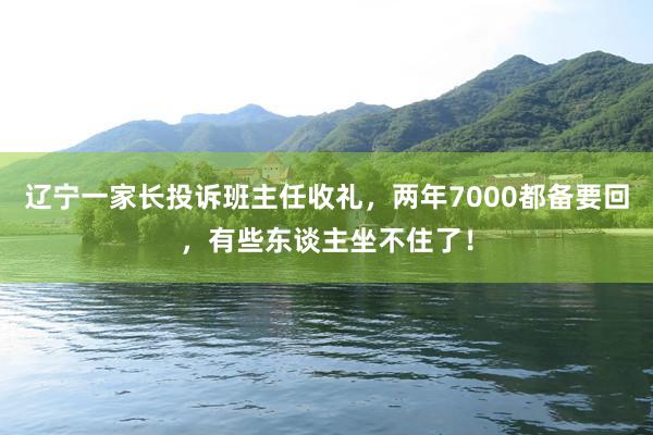 辽宁一家长投诉班主任收礼，两年7000都备要回，有些东谈主坐不住了！