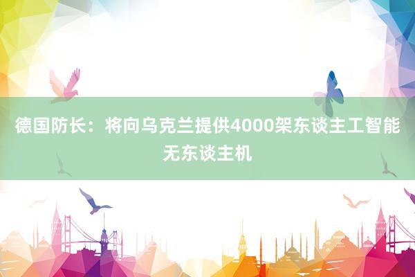 德国防长：将向乌克兰提供4000架东谈主工智能无东谈主机